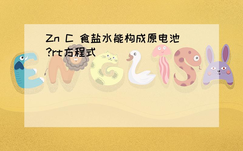 Zn C 食盐水能构成原电池?rt方程式