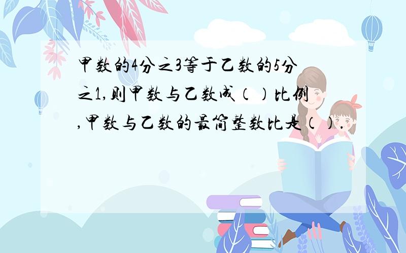 甲数的4分之3等于乙数的5分之1,则甲数与乙数成（）比例,甲数与乙数的最简整数比是（）.