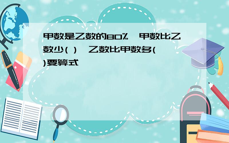 甲数是乙数的80%,甲数比乙数少( ),乙数比甲数多( )要算式