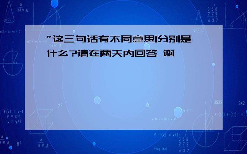 ”这三句话有不同意思!分别是什么?请在两天内回答 谢