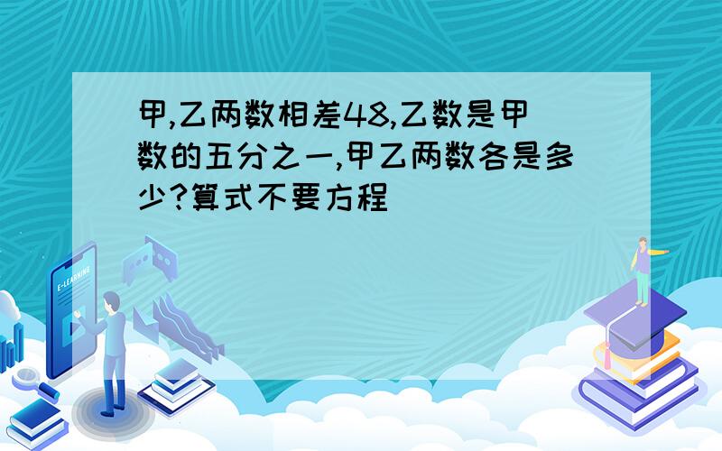 甲,乙两数相差48,乙数是甲数的五分之一,甲乙两数各是多少?算式不要方程