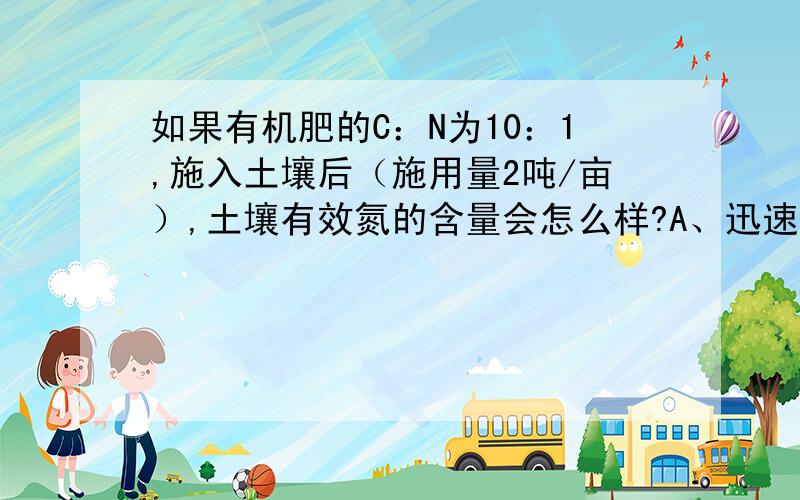 如果有机肥的C：N为10：1,施入土壤后（施用量2吨/亩）,土壤有效氮的含量会怎么样?A、迅速减少 B、增加 C、不变化 D、几乎不变化