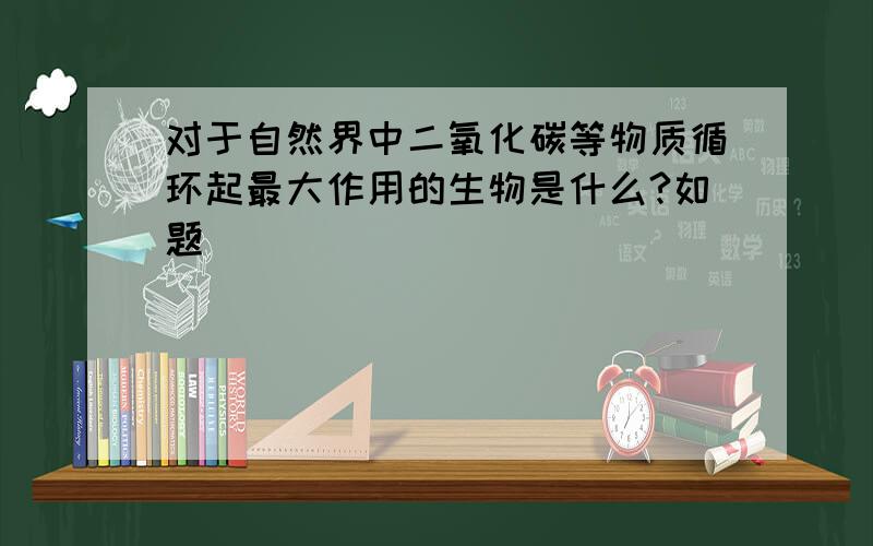 对于自然界中二氧化碳等物质循环起最大作用的生物是什么?如题