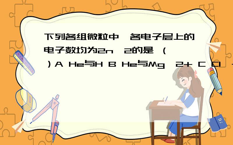 下列各组微粒中,各电子层上的电子数均为2n^2的是 （ ）A He与H B He与Mg^2+ C Cl^-与Na + D Ne与Ar