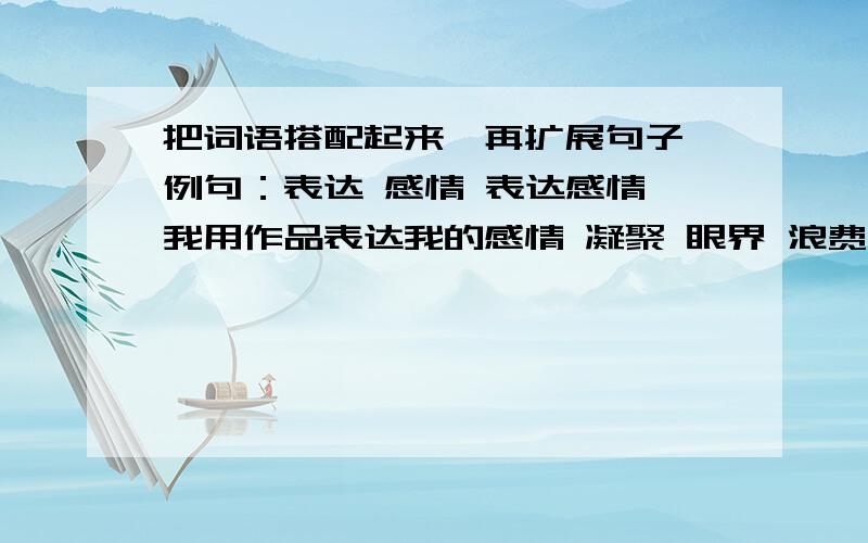 把词语搭配起来,再扩展句子 例句：表达 感情 表达感情 我用作品表达我的感情 凝聚 眼界 浪费 光阴例句：表达 感情 表达感情 我用作品表达我的感情凝聚 眼界 浪费 光阴 开阔 心血分不多