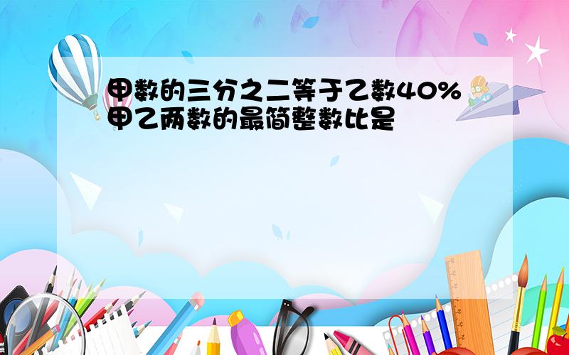 甲数的三分之二等于乙数40%甲乙两数的最简整数比是