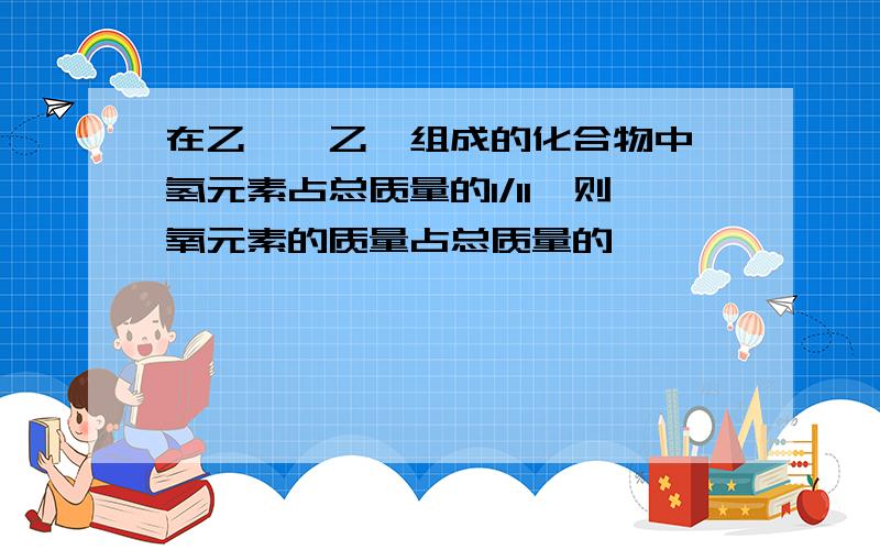 在乙烯、乙醛组成的化合物中,氢元素占总质量的1/11,则氧元素的质量占总质量的