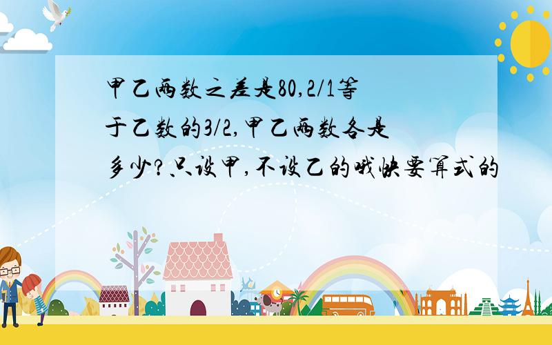 甲乙两数之差是80,2/1等于乙数的3/2,甲乙两数各是多少?只设甲,不设乙的哦快要算式的