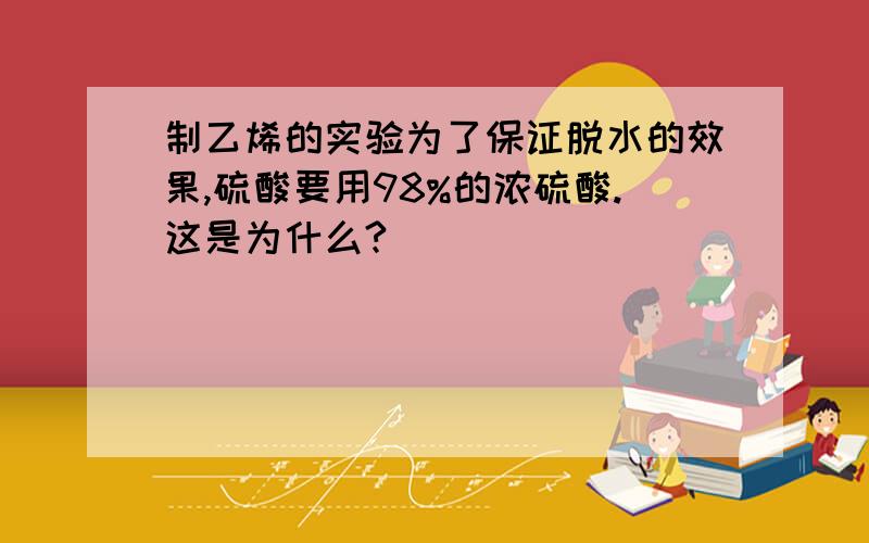 制乙烯的实验为了保证脱水的效果,硫酸要用98%的浓硫酸.这是为什么?