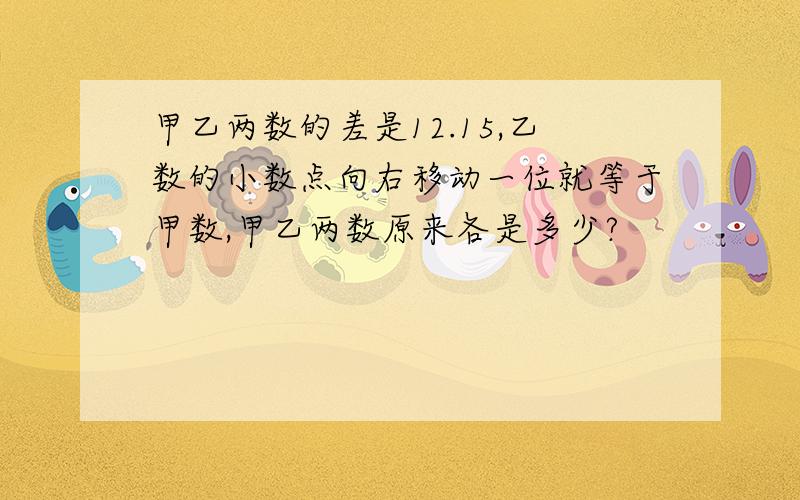 甲乙两数的差是12.15,乙数的小数点向右移动一位就等于甲数,甲乙两数原来各是多少?