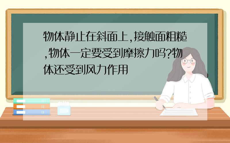 物体静止在斜面上,接触面粗糙,物体一定要受到摩擦力吗?物体还受到风力作用