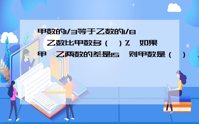 甲数的1/3等于乙数的1/8,乙数比甲数多（ ）%,如果甲,乙两数的差是15,则甲数是（ ）,乙数是（ ）.