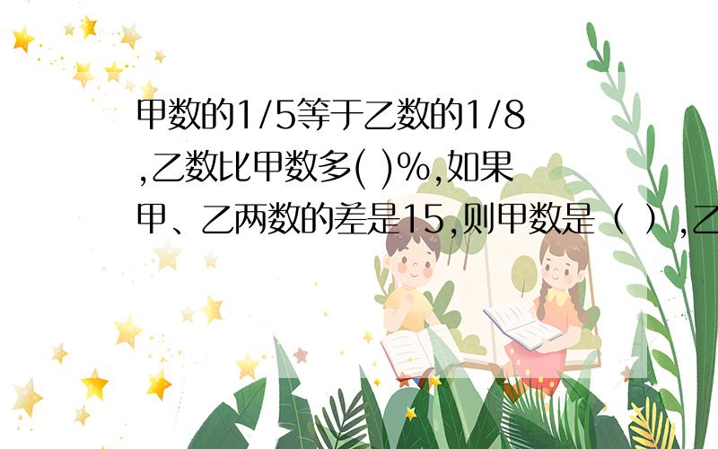 甲数的1/5等于乙数的1/8,乙数比甲数多( )%,如果甲、乙两数的差是15,则甲数是（ ）,乙数是（ ）