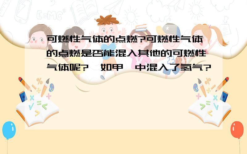 可燃性气体的点燃?可燃性气体的点燃是否能混入其他的可燃性气体呢?  如甲烷中混入了氢气?