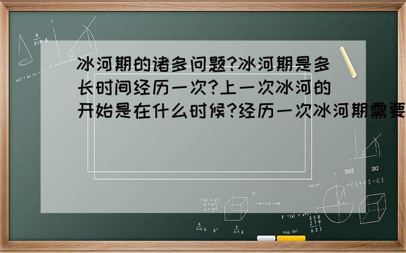 冰河期的诸多问题?冰河期是多长时间经历一次?上一次冰河的开始是在什么时候?经历一次冰河期需要多长时间?冰河期是有规律性的吗?发生冰河期的原因是什么?下一次的冰河期是什么时候到