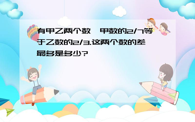 有甲乙两个数,甲数的2/7等于乙数的2/3.这两个数的差最多是多少?