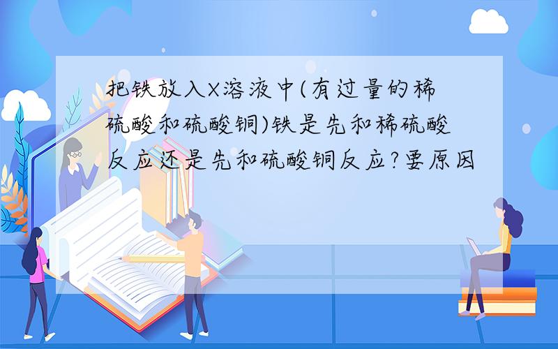 把铁放入X溶液中(有过量的稀硫酸和硫酸铜)铁是先和稀硫酸反应还是先和硫酸铜反应?要原因