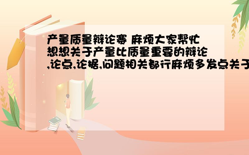 产量质量辩论赛 麻烦大家帮忙想想关于产量比质量重要的辩论,论点,论据,问题相关都行麻烦多发点关于产量比质量重要的可以提问的问题,