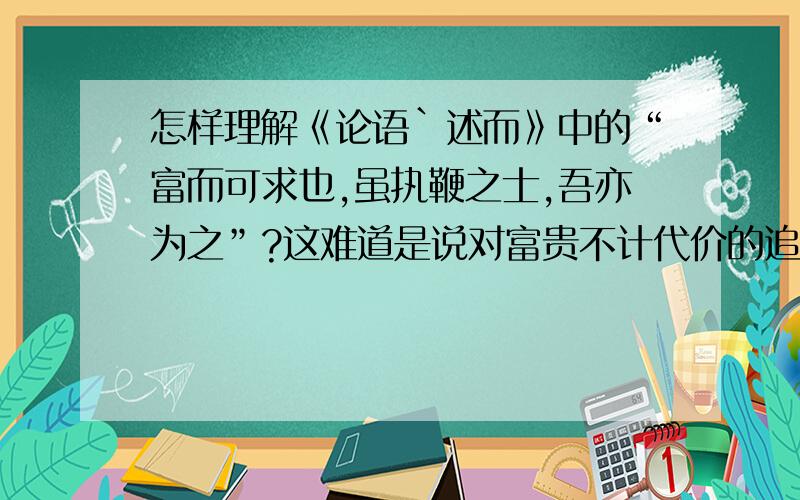 怎样理解《论语`述而》中的“富而可求也,虽执鞭之士,吾亦为之”?这难道是说对富贵不计代价的追求吗?