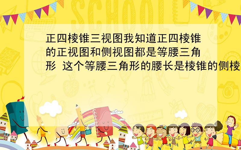 正四棱锥三视图我知道正四棱锥的正视图和侧视图都是等腰三角形 这个等腰三角形的腰长是棱锥的侧棱长还是侧面上的高啊 我觉得好像是棱长有图是最好了