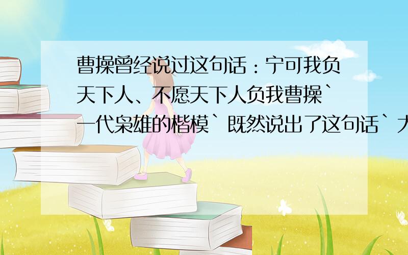 曹操曾经说过这句话：宁可我负天下人、不愿天下人负我曹操`一代枭雄的楷模`既然说出了这句话`大家都知道是什么意思`但是我要问`为什么在曹操攻取徐州之后`为什么没杀了关羽反而对他