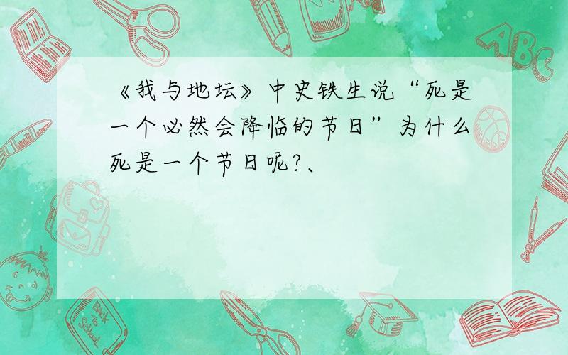 《我与地坛》中史铁生说“死是一个必然会降临的节日”为什么死是一个节日呢?、