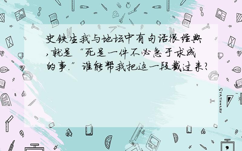 史铁生我与地坛中有句话很经典,就是“死是一件不必急于求成的事.”谁能帮我把这一段截过来?