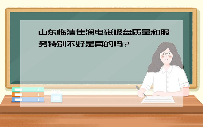 山东临清佳润电磁吸盘质量和服务特别不好是真的吗?