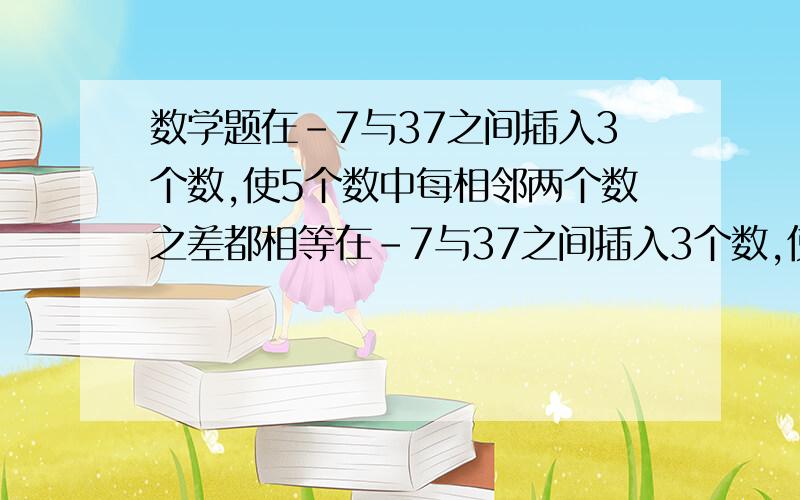 数学题在-7与37之间插入3个数,使5个数中每相邻两个数之差都相等在-7与37之间插入3个数,使5个数中每相邻两个数之差都相等～～～～要说理过程～才进奥赛班,不会～～答案为4,15,26