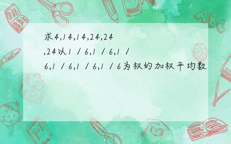 求4,14,14,24,24,24以1／6,1／6,1／6,1／6,1／6,1／6为权的加权平均数