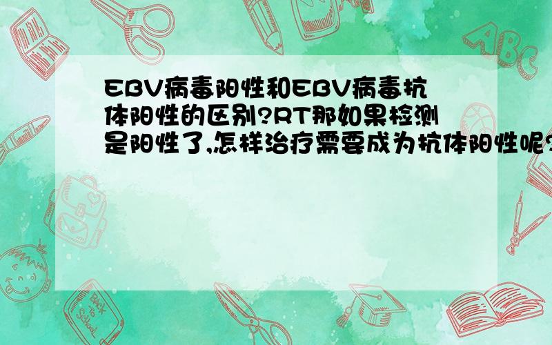 EBV病毒阳性和EBV病毒抗体阳性的区别?RT那如果检测是阳性了,怎样治疗需要成为抗体阳性呢?