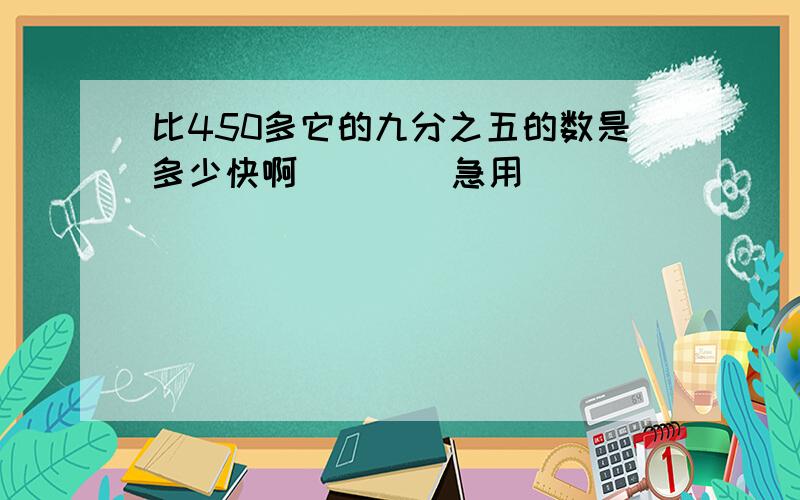 比450多它的九分之五的数是多少快啊        急用