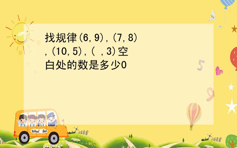 找规律(6,9),(7,8),(10,5),( ,3)空白处的数是多少0