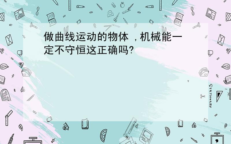 做曲线运动的物体 ,机械能一定不守恒这正确吗?