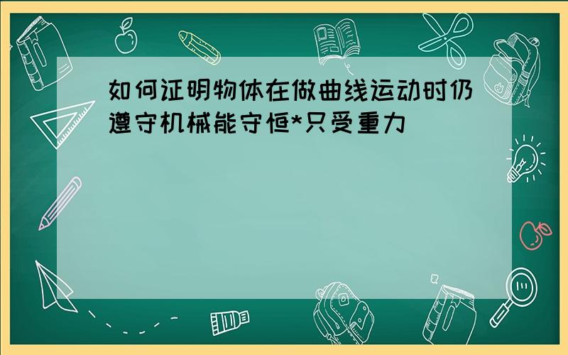 如何证明物体在做曲线运动时仍遵守机械能守恒*只受重力