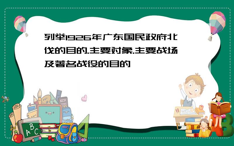 列举1926年广东国民政府北伐的目的.主要对象.主要战场及著名战役的目的