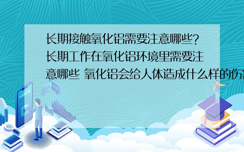 长期接触氧化铝需要注意哪些?长期工作在氧化铝环境里需要注意哪些 氧化铝会给人体造成什么样的伤害吗?