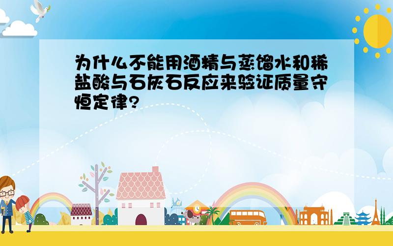 为什么不能用酒精与蒸馏水和稀盐酸与石灰石反应来验证质量守恒定律?