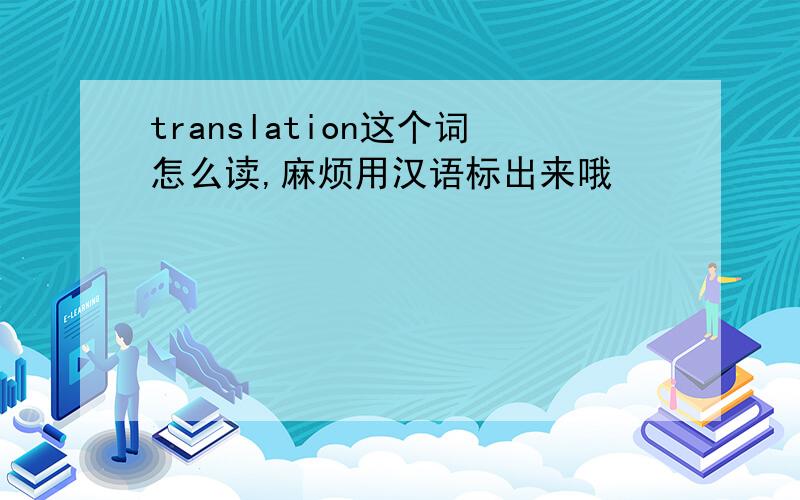 translation这个词怎么读,麻烦用汉语标出来哦