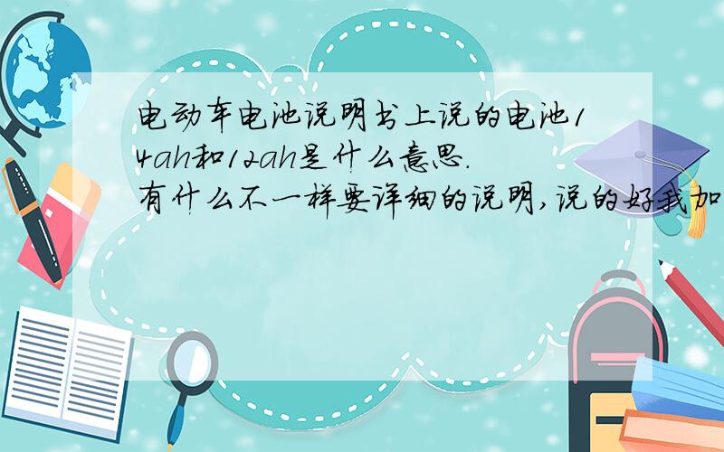 电动车电池说明书上说的电池14ah和12ah是什么意思.有什么不一样要详细的说明,说的好我加分.