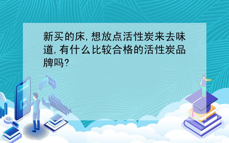 新买的床,想放点活性炭来去味道,有什么比较合格的活性炭品牌吗?