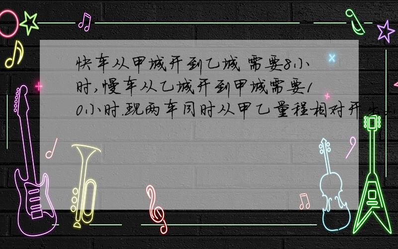 快车从甲城开到乙城 需要8小时,慢车从乙城开到甲城需要10小时.现两车同时从甲乙量程相对开出2小时,驾车快车从甲城开到乙城 需要8小时,慢车从乙城开到甲城需要10小时.现两车同时从甲乙