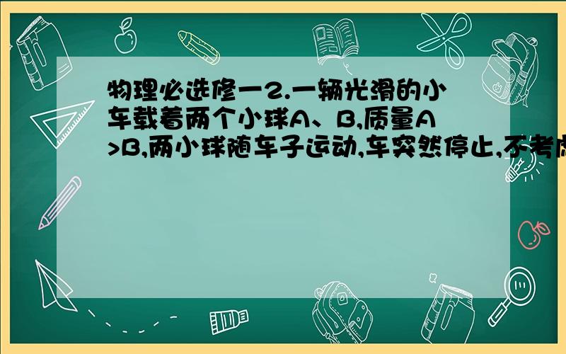 物理必选修一2.一辆光滑的小车载着两个小球A、B,质量A>B,两小球随车子运动,车突然停止,不考虑阻力,测量小球会相撞吗?这跟小球A、B的摆放前后有没有关系?答案说当车突然停止时,由于惯性,