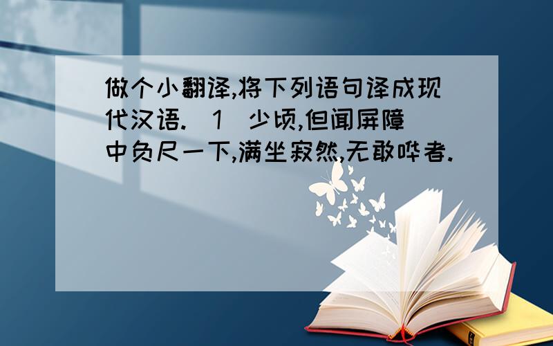 做个小翻译,将下列语句译成现代汉语.（1）少顷,但闻屏障中负尺一下,满坐寂然,无敢哗者.