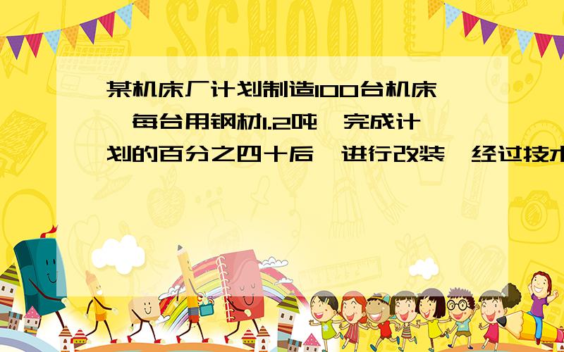 某机床厂计划制造100台机床,每台用钢材1.2吨,完成计划的百分之四十后,进行改装,经过技术改革后,每台比原来节省钢材六分之一,实际制造多少台机床