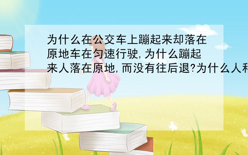 为什么在公交车上蹦起来却落在原地车在匀速行驶,为什么蹦起来人落在原地,而没有往后退?为什么人和车的速度相同