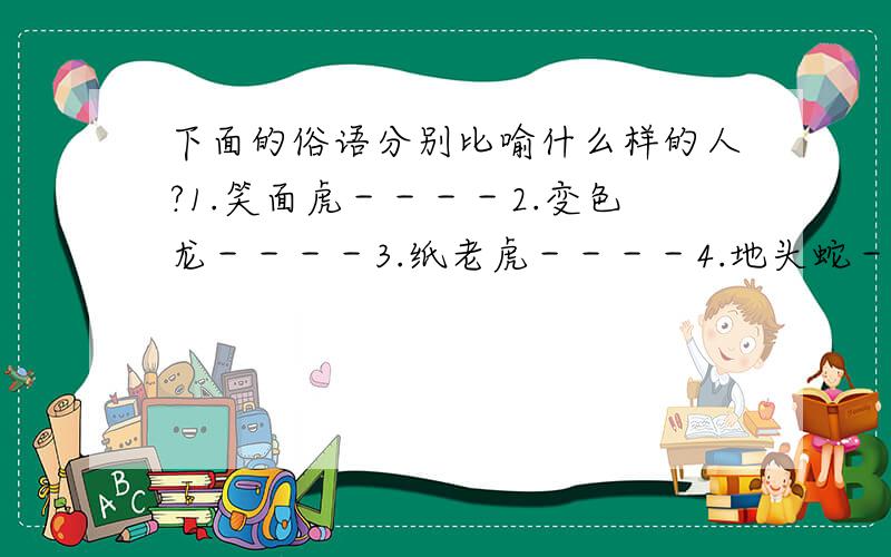 下面的俗语分别比喻什么样的人?1.笑面虎－－－－2.变色龙－－－－3.纸老虎－－－－4.地头蛇－－－－5.癞皮狗－－－－6.狗腿子－－－－7.老古董－－－－8.绊脚石－－－－9.三只手－－－－