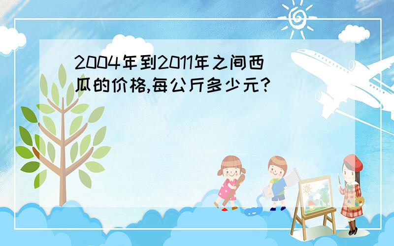 2004年到2011年之间西瓜的价格,每公斤多少元?