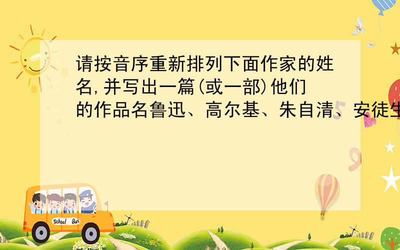 请按音序重新排列下面作家的姓名,并写出一篇(或一部)他们的作品名鲁迅、高尔基、朱自清、安徒生.排序 .再写出他们的作品名哦!答题的格式就是上面这个样!必须打完后添上：性命担保全