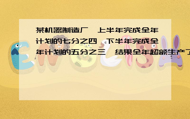 某机器制造厂,上半年完成全年计划的七分之四,下半年完成全年计划的五分之三,结果全年超额生产了120台方程 步骤